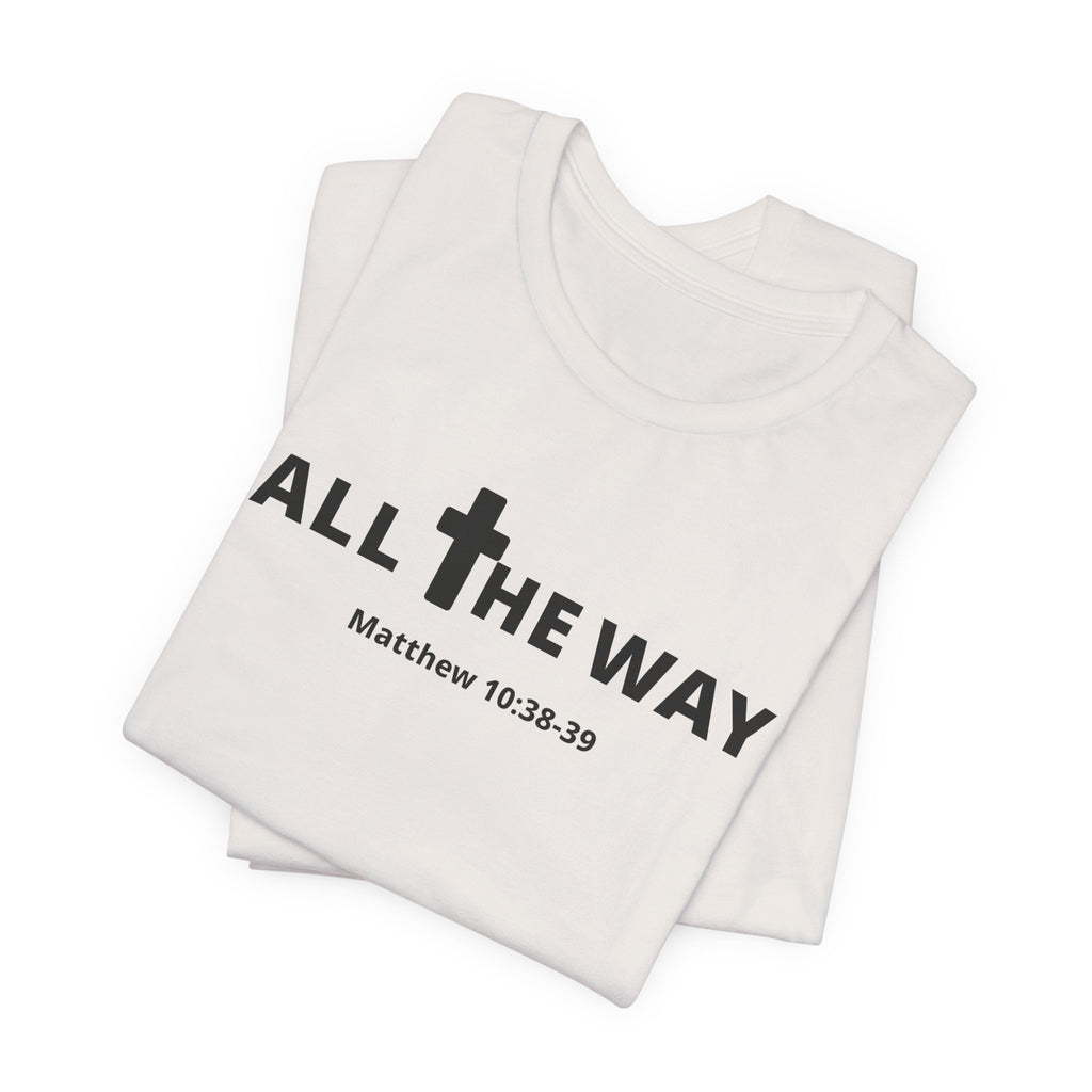 "All The Way" Matthew 10:38-39 Tee — Christian Faith Inspirational T-Shirt (Bella Canva 3001)