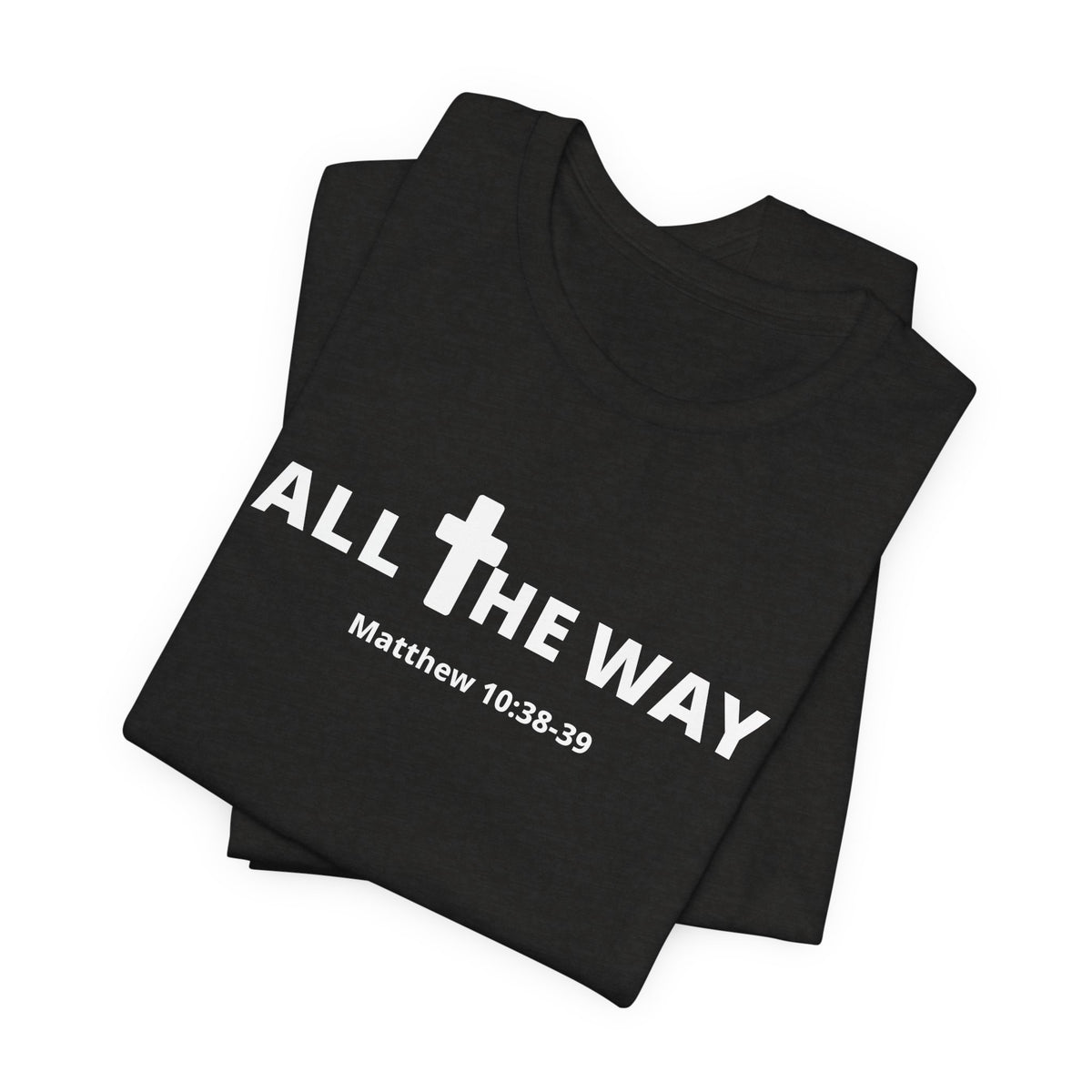 "All The Way" Matthew 10:38-39 Tee — Christian Faith Inspirational T-Shirt (Bella Canva 3001)