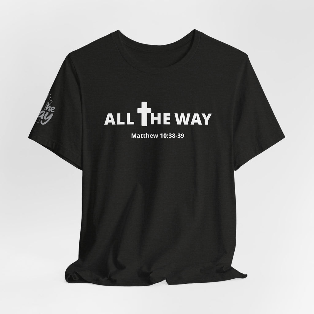 "All The Way" Matthew 10:38-39 Tee — Christian Faith Inspirational T-Shirt (Bella Canva 3001)