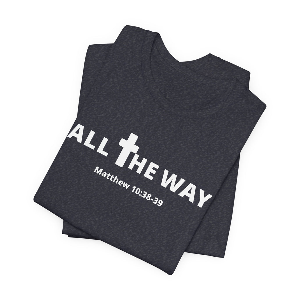 "All The Way" Matthew 10:38-39 Tee — Christian Faith Inspirational T-Shirt (Bella Canva 3001)
