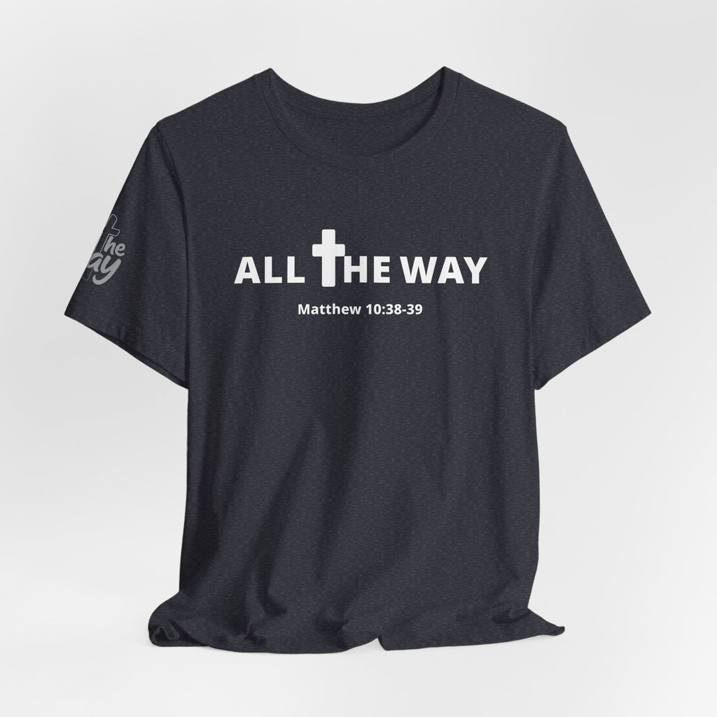 "All The Way" Matthew 10:38-39 Tee — Christian Faith Inspirational T-Shirt (Bella Canva 3001)