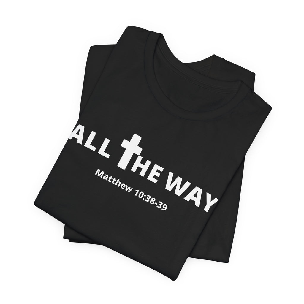 "All The Way" Matthew 10:38-39 Tee — Christian Faith Inspirational T-Shirt (Bella Canva 3001)