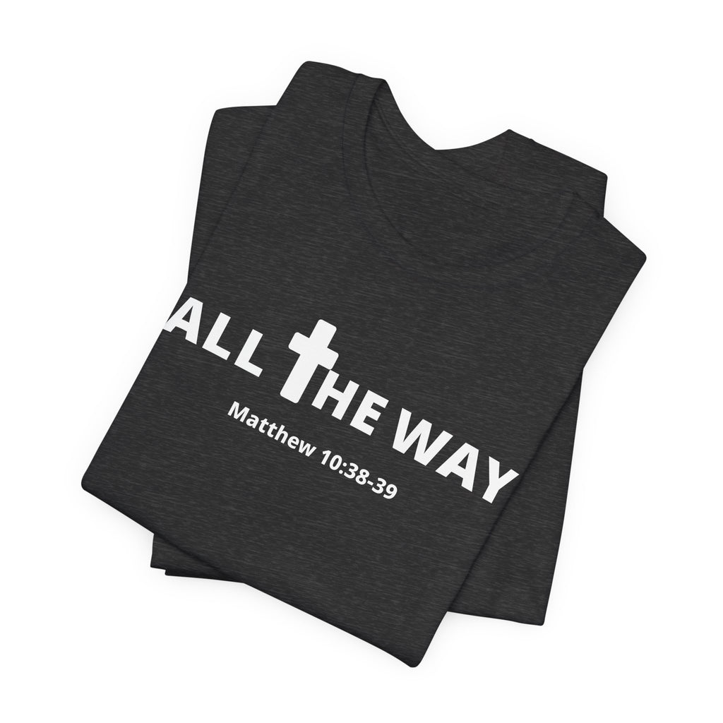 "All The Way" Matthew 10:38-39 Tee — Christian Faith Inspirational T-Shirt (Bella Canva 3001)